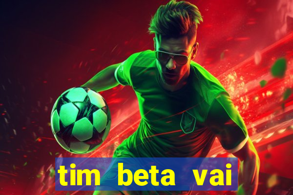 tim beta vai acabar 2024